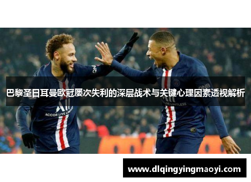 巴黎圣日耳曼欧冠屡次失利的深层战术与关键心理因素透视解析 巴黎圣日耳曼欧冠屡次失利的深层战术与关键心理因素透视解析